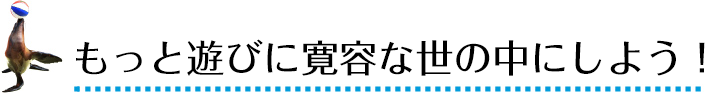 もっと遊びに寛容な世の中にしよう！