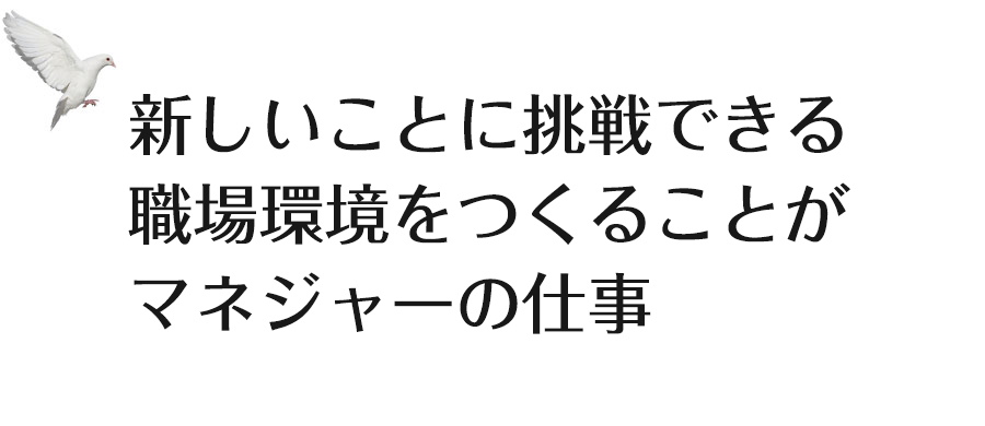 新しいことに挑戦できる職場環境をつくることがマネージャーの仕事