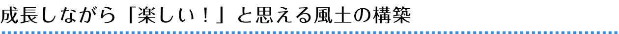 成長しながら「楽しい！」と思える風土の構築