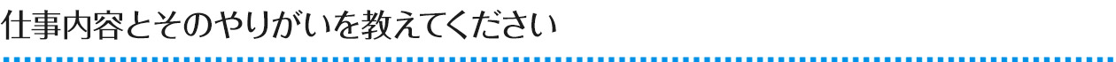 仕事内容とそのやりがいを教えてください