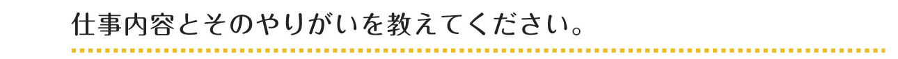 仕事内容とそのやりがいを教えてください。