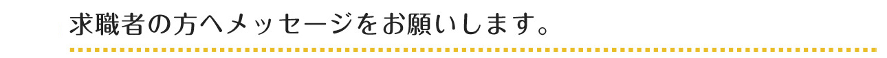 求職者の方へメッセージをお願いします。