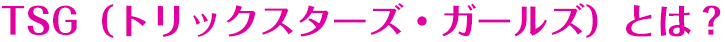  TSG（トリックスターズ・ガールズ）とは？