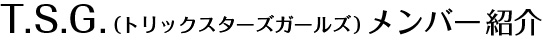 T.S.G.（トリックスターズガールズ）メンバー紹介