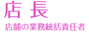 店長　店舗の業務統括責任者